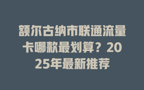 额尔古纳市联通流量卡哪款最划算？2025年最新推荐