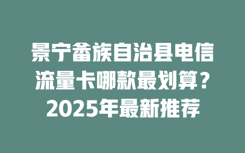 景宁畲族自治县电信流量卡哪款最划算？2025年最新推荐