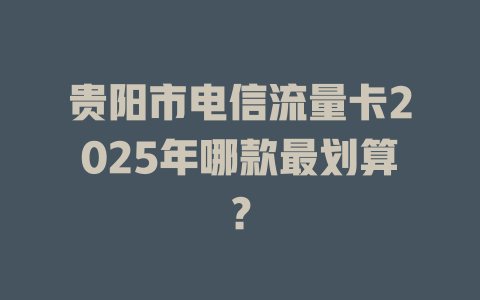 贵阳市电信流量卡2025年哪款最划算？