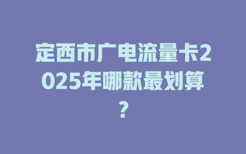 定西市广电流量卡2025年哪款最划算？