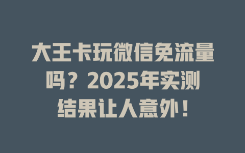 大王卡玩微信免流量吗？2025年实测结果让人意外！