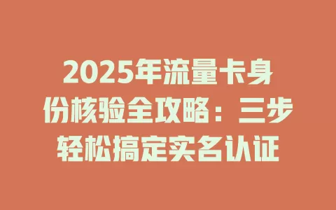 2025年流量卡身份核验全攻略：三步轻松搞定实名认证