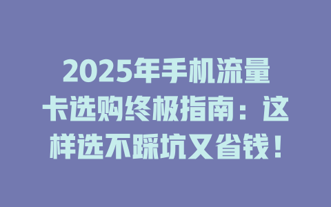 2025年手机流量卡选购终极指南：这样选不踩坑又省钱！