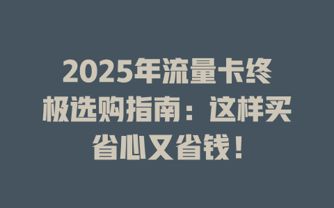 2025年流量卡终极选购指南：这样买省心又省钱！