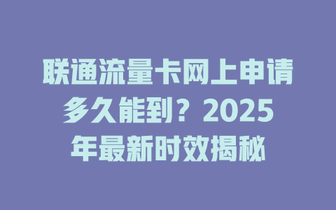 联通流量卡网上申请多久能到？2025年最新时效揭秘