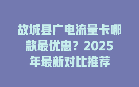 故城县广电流量卡哪款最优惠？2025年最新对比推荐