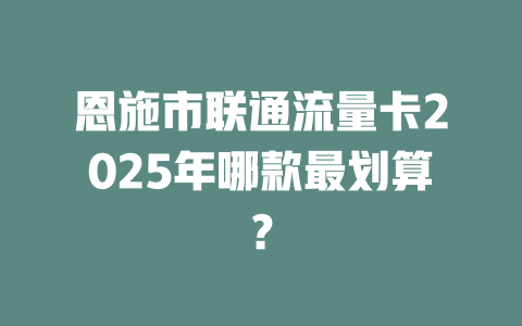 恩施市联通流量卡2025年哪款最划算？