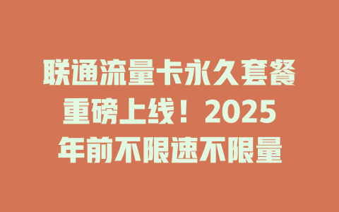 联通流量卡永久套餐重磅上线！2025年前不限速不限量