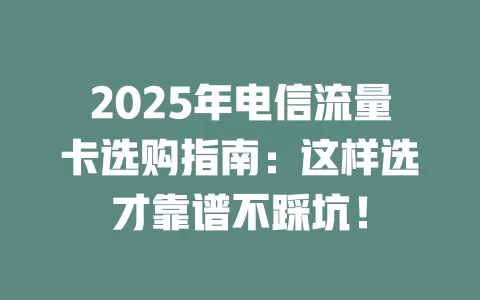2025年电信流量卡选购指南：这样选才靠谱不踩坑！