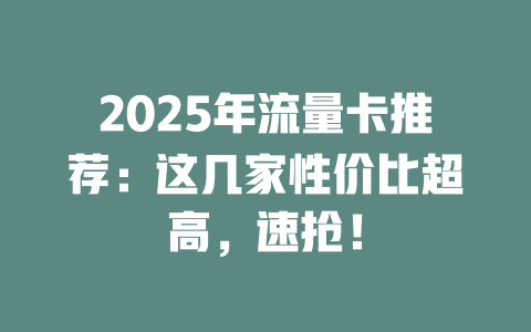 2025年流量卡推荐：这几家性价比超高，速抢！