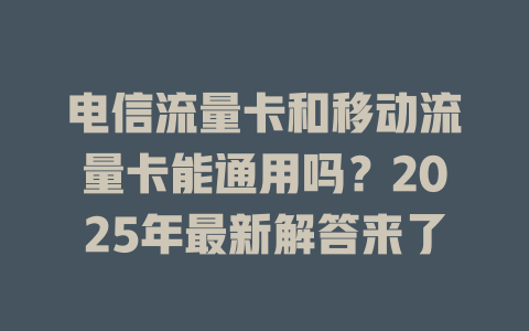 电信流量卡和移动流量卡能通用吗？2025年最新解答来了
