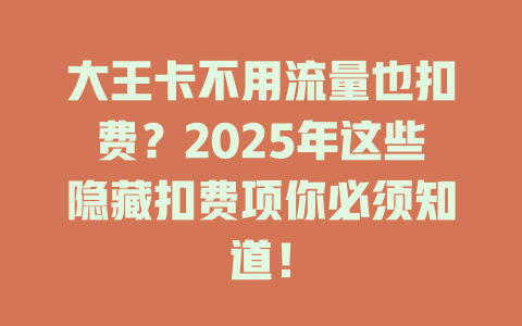 大王卡不用流量也扣费？2025年这些隐藏扣费项你必须知道！