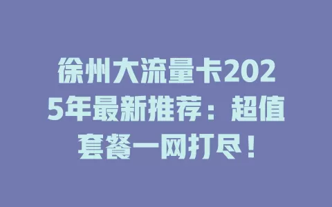 徐州大流量卡2025年最新推荐：超值套餐一网打尽！