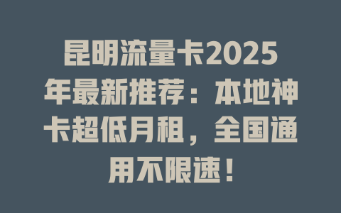 昆明流量卡2025年最新推荐：本地神卡超低月租，全国通用不限速！