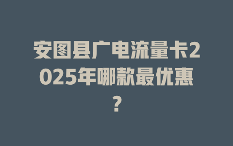 安图县广电流量卡2025年哪款最优惠？