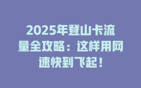 2025年登山卡流量全攻略：这样用网速快到飞起！