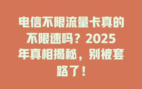 电信不限流量卡真的不限速吗？2025年真相揭秘，别被套路了！