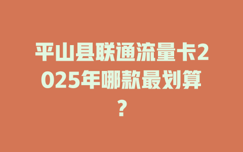 平山县联通流量卡2025年哪款最划算？