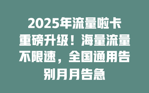 2025年流量啦卡重磅升级！海量流量不限速，全国通用告别月月告急