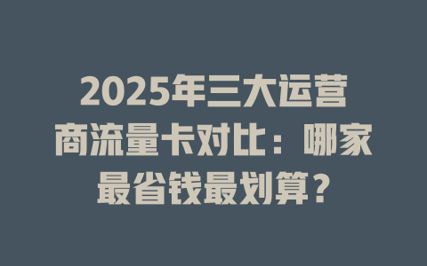 2025年三大运营商流量卡对比：哪家最省钱最划算？