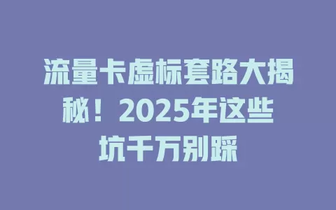 流量卡虚标套路大揭秘！2025年这些坑千万别踩