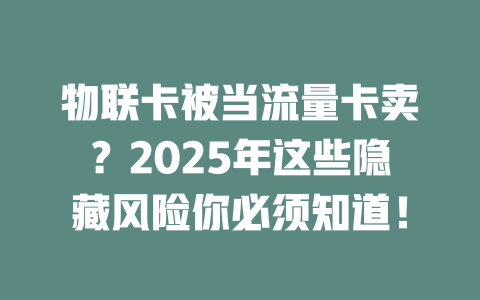 物联卡被当流量卡卖？2025年这些隐藏风险你必须知道！