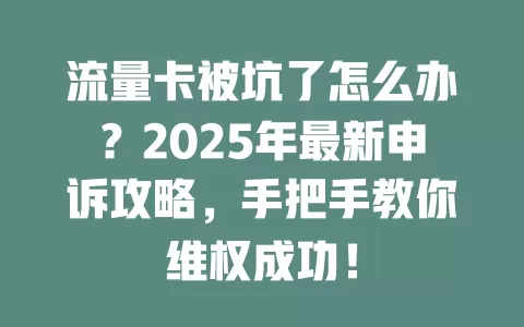 流量卡被坑了怎么办？2025年最新申诉攻略，手把手教你维权成功！