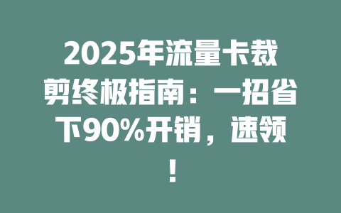 2025年流量卡裁剪终极指南：一招省下90%开销，速领！