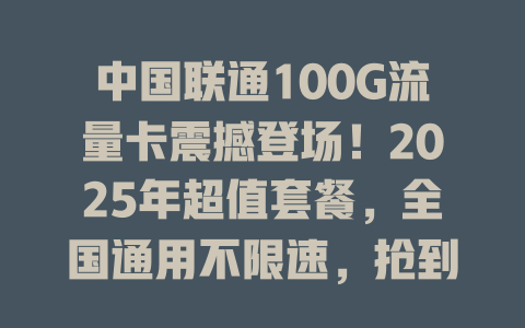 中国联通100G流量卡震撼登场！2025年超值套餐，全国通用不限速，抢到就是赚到！