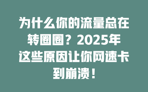 为什么你的流量总在转圈圈？2025年这些原因让你网速卡到崩溃！