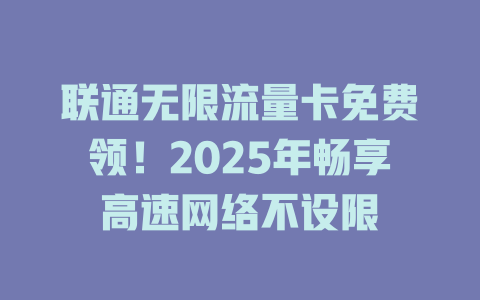 联通无限流量卡免费领！2025年畅享高速网络不设限
