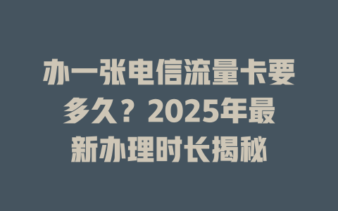 办一张电信流量卡要多久？2025年最新办理时长揭秘