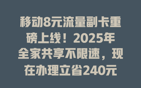 移动8元流量副卡重磅上线！2025年全家共享不限速，现在办理立省240元！