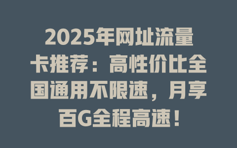 2025年网址流量卡推荐：高性价比全国通用不限速，月享百G全程高速！