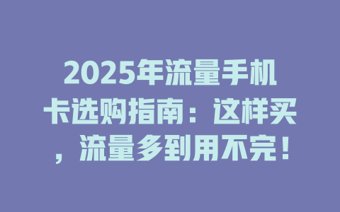 2025年流量手机卡选购指南：这样买，流量多到用不完！