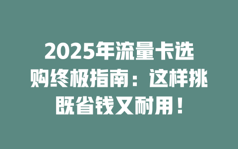 2025年流量卡选购终极指南：这样挑既省钱又耐用！