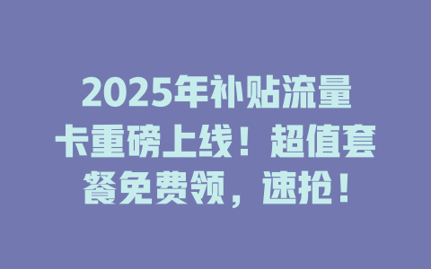 2025年补贴流量卡重磅上线！超值套餐免费领，速抢！
