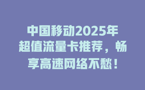 中国移动2025年超值流量卡推荐，畅享高速网络不愁！