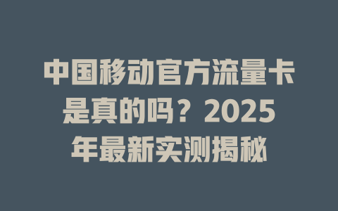 中国移动官方流量卡是真的吗？2025年最新实测揭秘