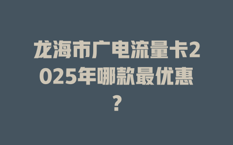 龙海市广电流量卡2025年哪款最优惠？