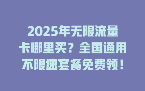 2025年无限流量卡哪里买？全国通用不限速套餐免费领！