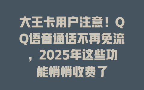 大王卡用户注意！QQ语音通话不再免流，2025年这些功能悄悄收费了