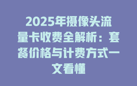 2025年摄像头流量卡收费全解析：套餐价格与计费方式一文看懂