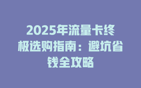 2025年流量卡终极选购指南：避坑省钱全攻略