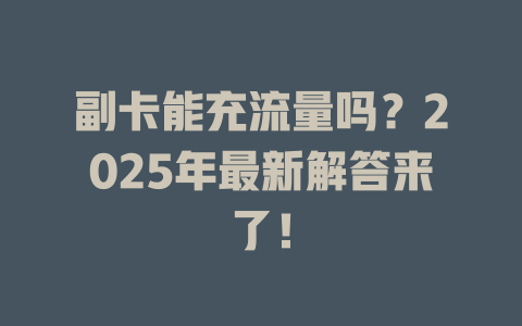 副卡能充流量吗？2025年最新解答来了！