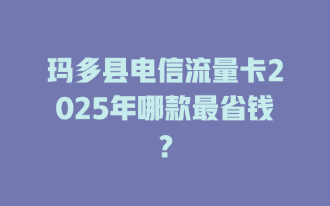 玛多县电信流量卡2025年哪款最省钱？