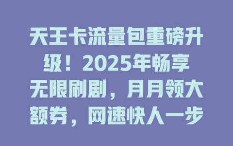 天王卡流量包重磅升级！2025年畅享无限刷剧，月月领大额券，网速快人一步！