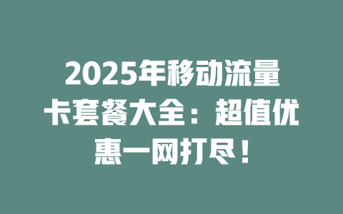 2025年移动流量卡套餐大全：超值优惠一网打尽！