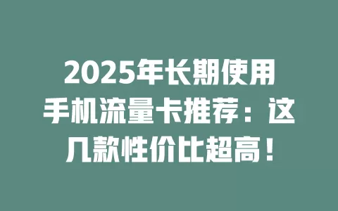 2025年长期使用手机流量卡推荐：这几款性价比超高！