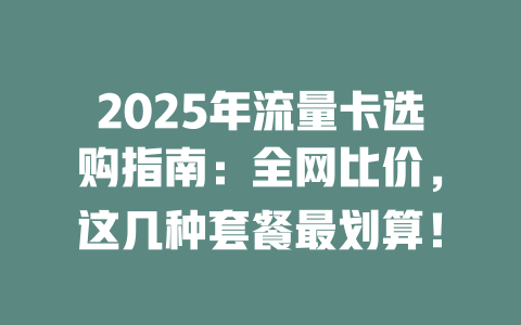 2025年流量卡选购指南：全网比价，这几种套餐最划算！